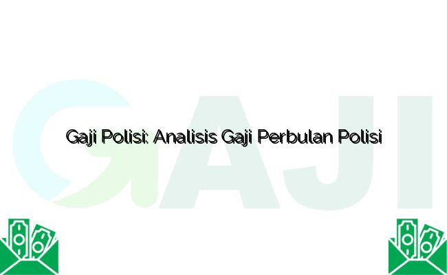 Gaji Polisi: Analisis Gaji Perbulan Polisi