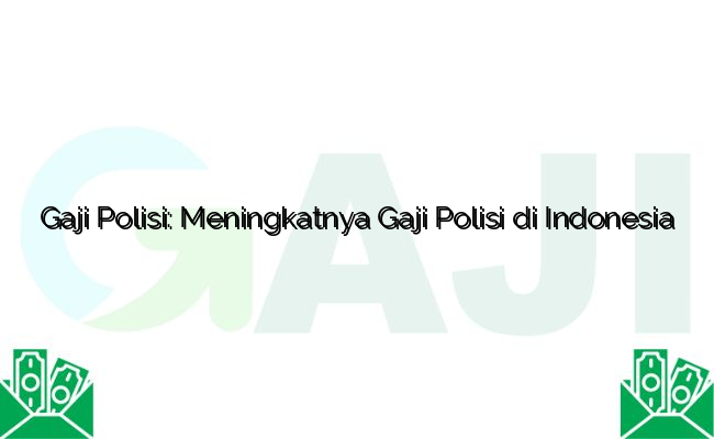 Gaji Polisi: Meningkatnya Gaji Polisi di Indonesia